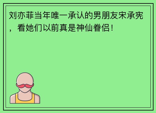 刘亦菲当年唯一承认的男朋友宋承宪,看她们以前真是神仙眷侣!