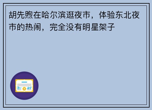 胡先煦在哈尔滨逛夜市，体验东北夜市的热闹，完全没有明星架子