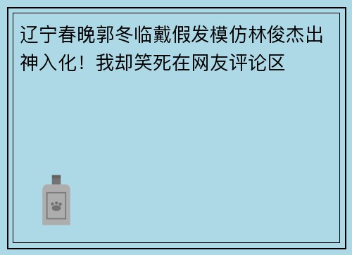 辽宁春晚郭冬临戴假发模仿林俊杰出神入化！我却笑死在网友评论区